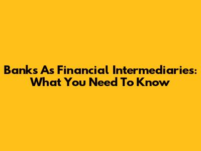 Banks As Financial Intermediaries: What You Need To Know