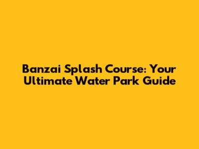 Banzai Splash Course: Your Ultimate Water Park Guide