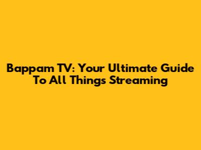 Bappam TV: Your Ultimate Guide To All Things Streaming