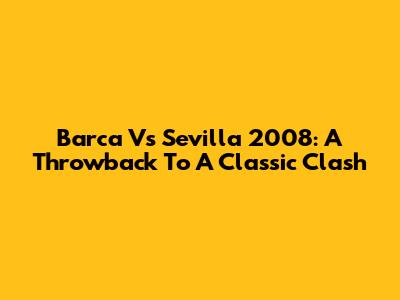 Barca Vs Sevilla 2008: A Throwback To A Classic Clash