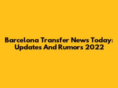 Barcelona Transfer News Today: Updates And Rumors 2022