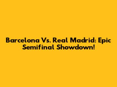 Barcelona Vs. Real Madrid: Epic Semifinal Showdown!
