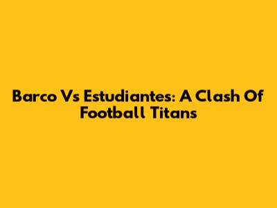 Barco Vs Estudiantes: A Clash Of Football Titans
