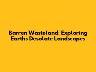 Barren Wasteland: Exploring Earth's Desolate Landscapes