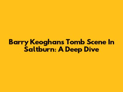 Barry Keoghan's Tomb Scene In Saltburn: A Deep Dive