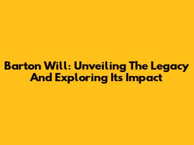 Barton Will: Unveiling The Legacy And Exploring Its Impact