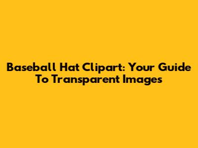 Baseball Hat Clipart: Your Guide To Transparent Images