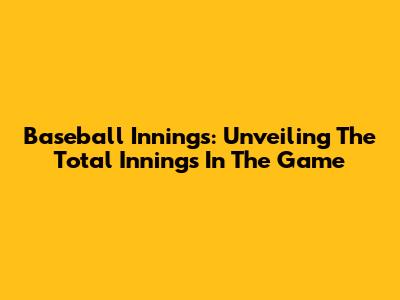 Baseball Innings: Unveiling The Total Innings In The Game