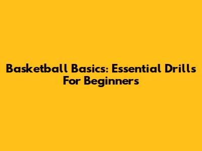 Basketball Basics: Essential Drills For Beginners