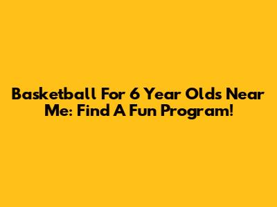 Basketball For 6 Year Olds Near Me: Find A Fun Program!