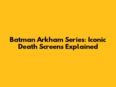 Batman Arkham Series: Iconic Death Screens Explained