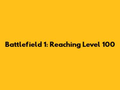 Battlefield 1: Reaching Level 100