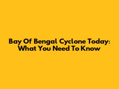 Bay Of Bengal Cyclone Today: What You Need To Know