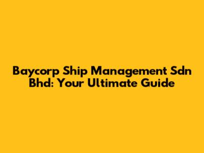 Baycorp Ship Management Sdn Bhd: Your Ultimate Guide