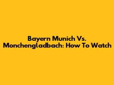Bayern Munich Vs. Monchengladbach: How To Watch