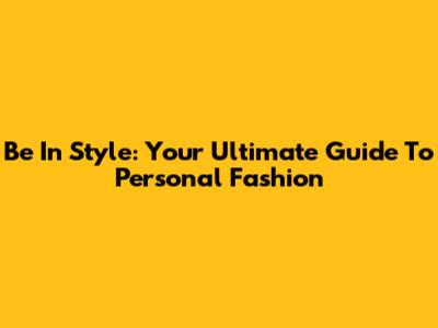 Be In Style: Your Ultimate Guide To Personal Fashion