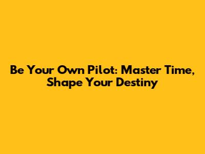 Be Your Own Pilot: Master Time, Shape Your Destiny
