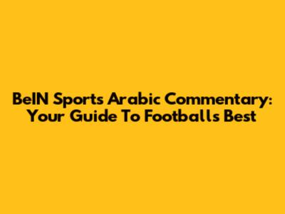 BeIN Sports Arabic Commentary: Your Guide To Football's Best