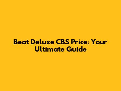 Beat Deluxe CBS Price: Your Ultimate Guide