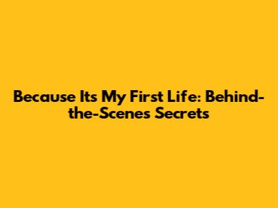 Because It's My First Life: Behind-the-Scenes Secrets