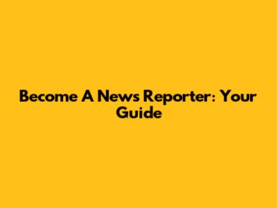 Become A News Reporter: Your Guide