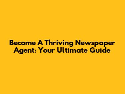 Become A Thriving Newspaper Agent: Your Ultimate Guide