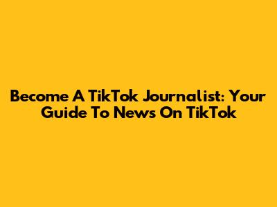 Become A TikTok Journalist: Your Guide To News On TikTok