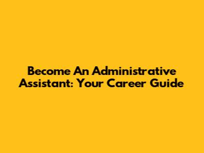 Become An Administrative Assistant: Your Career Guide