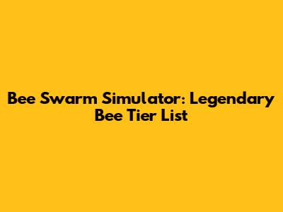 Bee Swarm Simulator: Legendary Bee Tier List