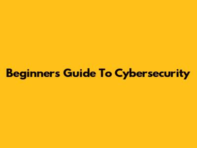 Beginner's Guide To Cybersecurity
