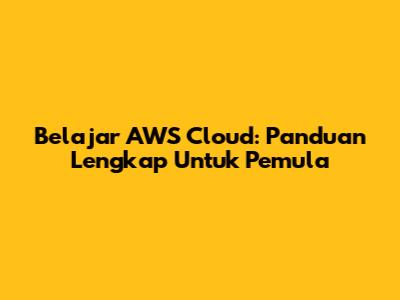 Belajar AWS Cloud: Panduan Lengkap Untuk Pemula