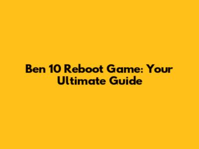 Ben 10 Reboot Game: Your Ultimate Guide
