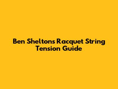 Ben Shelton's Racquet String Tension Guide