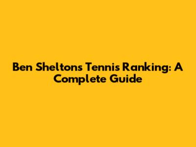 Ben Shelton's Tennis Ranking: A Complete Guide