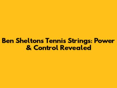 Ben Shelton's Tennis Strings: Power & Control Revealed
