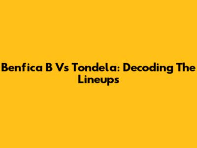Benfica B Vs Tondela: Decoding The Lineups