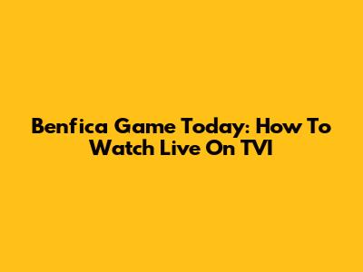 Benfica Game Today: How To Watch Live On TVI
