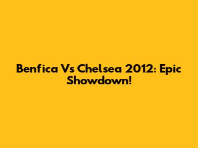 Benfica Vs Chelsea 2012: Epic Showdown!