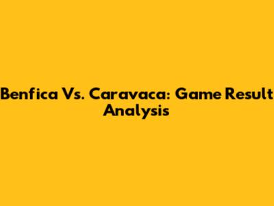 Benfica Vs. Caravaca: Game Result Analysis