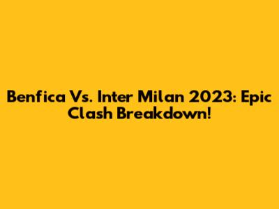 Benfica Vs. Inter Milan 2023: Epic Clash Breakdown!