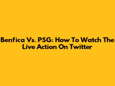 Benfica Vs. PSG: How To Watch The Live Action On Twitter