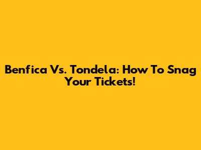 Benfica Vs. Tondela: How To Snag Your Tickets!