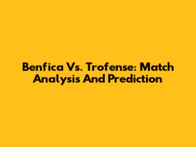 Benfica Vs. Trofense: Match Analysis And Prediction