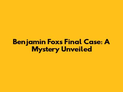 Benjamin Fox's Final Case: A Mystery Unveiled