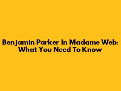 Benjamin Parker In Madame Web: What You Need To Know
