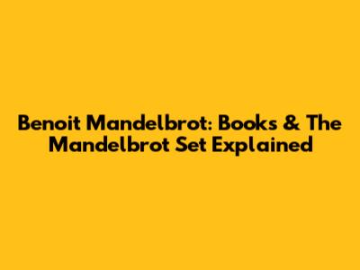 Benoit Mandelbrot: Books & The Mandelbrot Set Explained