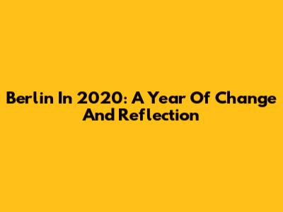 Berlin In 2020: A Year Of Change And Reflection