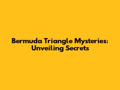 Bermuda Triangle Mysteries: Unveiling Secrets