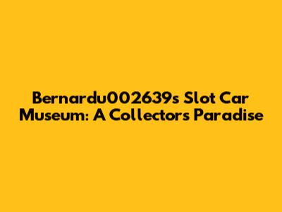 Bernardu002639s Slot Car Museum: A Collector's Paradise