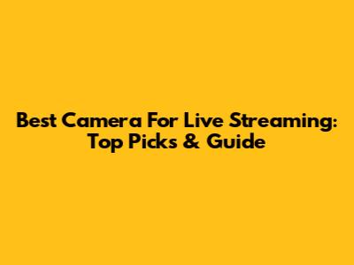 Best Camera For Live Streaming: Top Picks & Guide